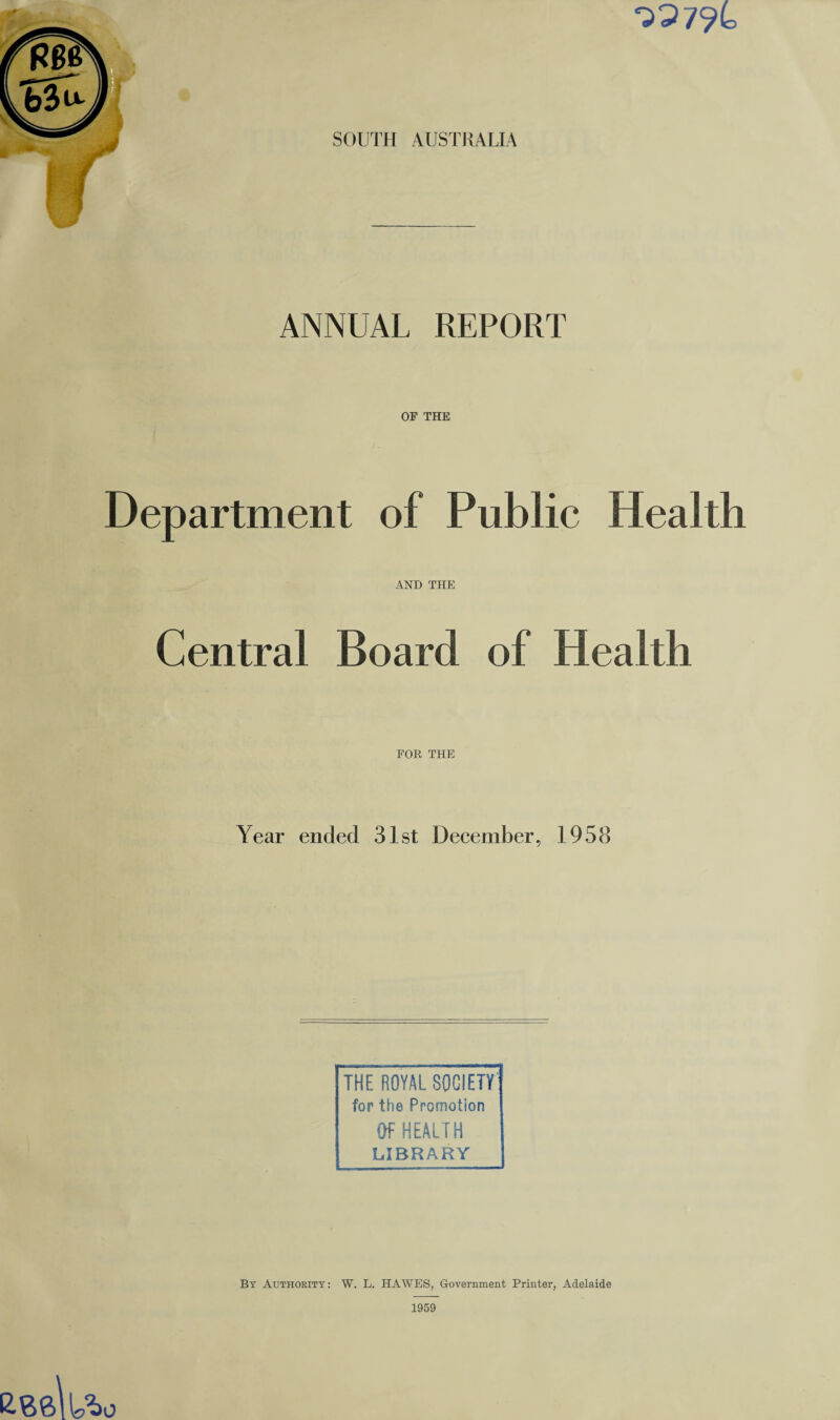 227?L SOUTH AUSTRALIA ANNUAL REPORT OF THE Department of Public Health AND THE Central Board of Health FOR THE Year ended 31st December, 1958 THE ROYAL SOCIETY! for the Promotion Of HEALTH | LIBRARY By Authority: W. L. HAWES, Government Printer, Adelaide 1959