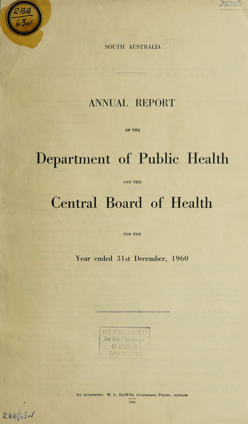 250SD SOUTH AUSTRALIA ANNUAL REPORT OF THE Department of Public Health AND THE Central Board of Health FOR THE Year ended 31st December, 1960 for the l By Authority : W. L. HAWES, Government Printer, Adelaide A izee/t?*/ 1962