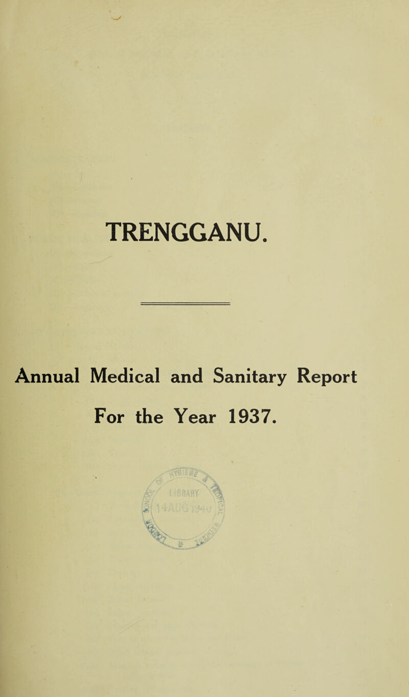 TRENGGANU. Annual Medical and Sanitary Report For the Year 1937.