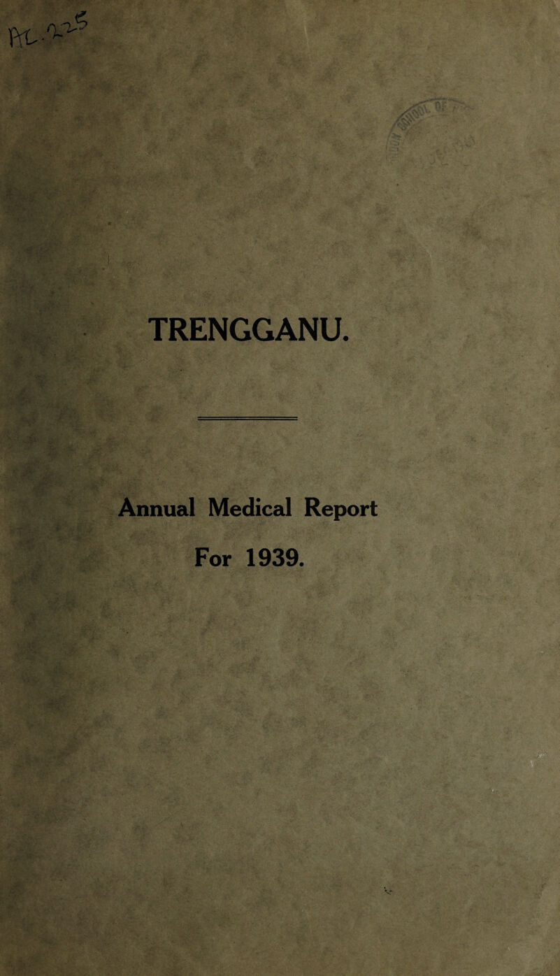 5 W^ •iiP'K' TRENGGANU Annual Medical Report For 1939.