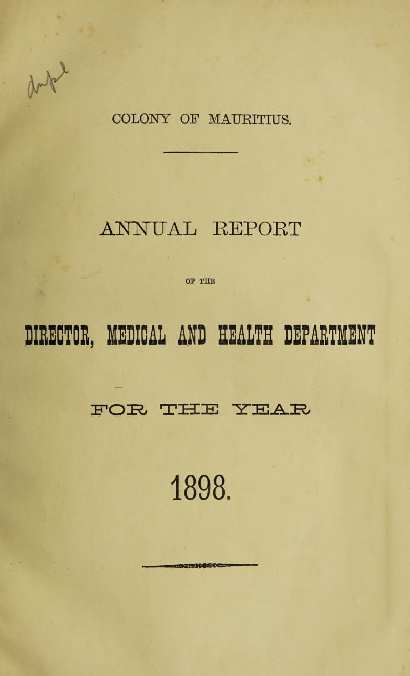 COLONY OF MAURITIUS. ANNUAL EEPOET BISECTOE, MCAL m SEALTH BEPAETMEET FOI?/ THE TEJLH 1898.