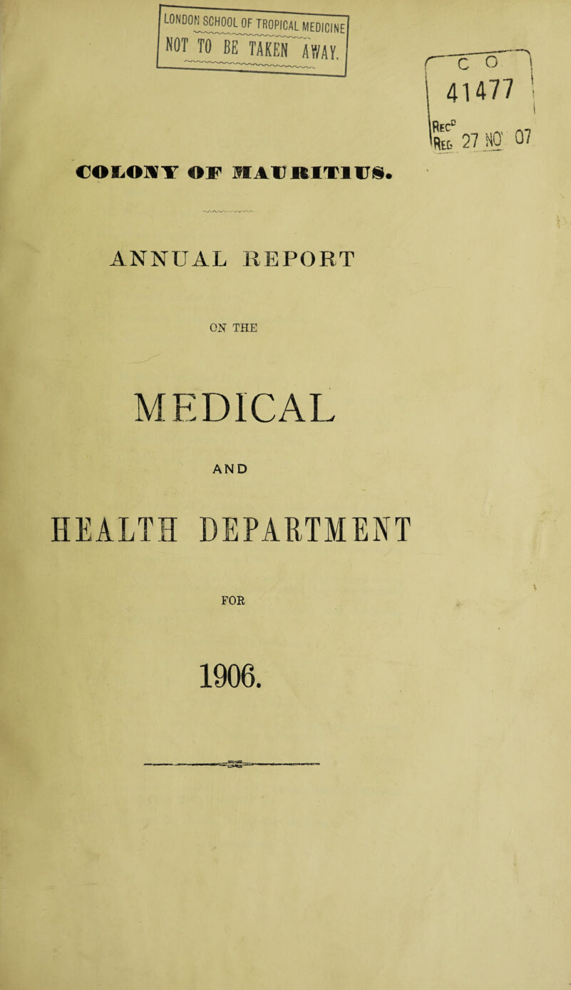 london^school of tropical medicine NOT TO BE TAKEN A WAV. COLOIT OF HAVRIT1UI. 27 NO' 07 ANNUAL REPORT ON THE MEDICAL AND HEALTH DEPARTMENT FOR 1906.