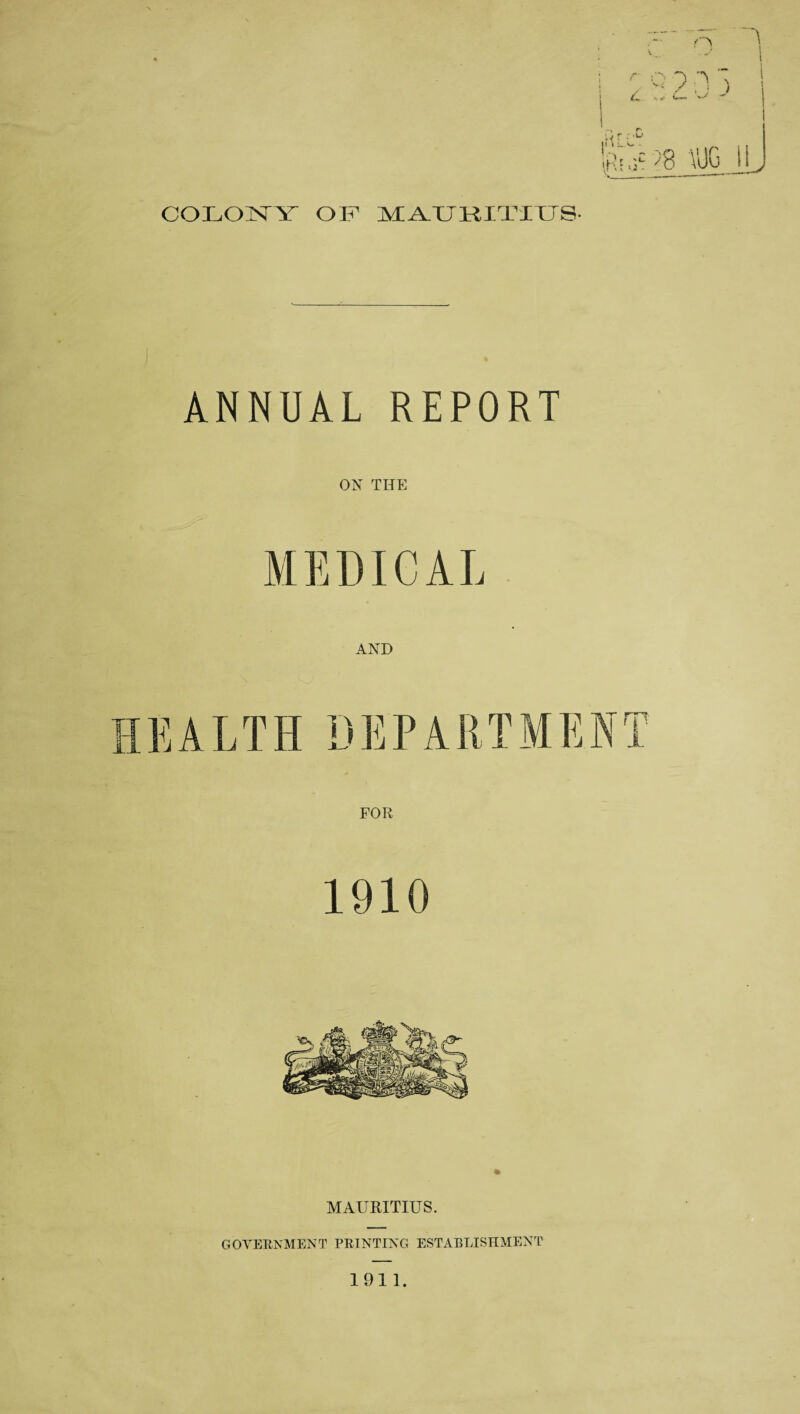 COLONY OF MA.XJKITIXJS. ANNUAL REPORT ON THE M E DIC A L AND HEALTH DEPARTMENT FOR 1910 MAURITIUS. GOVERNMENT PRINTING ESTABLISHMENT