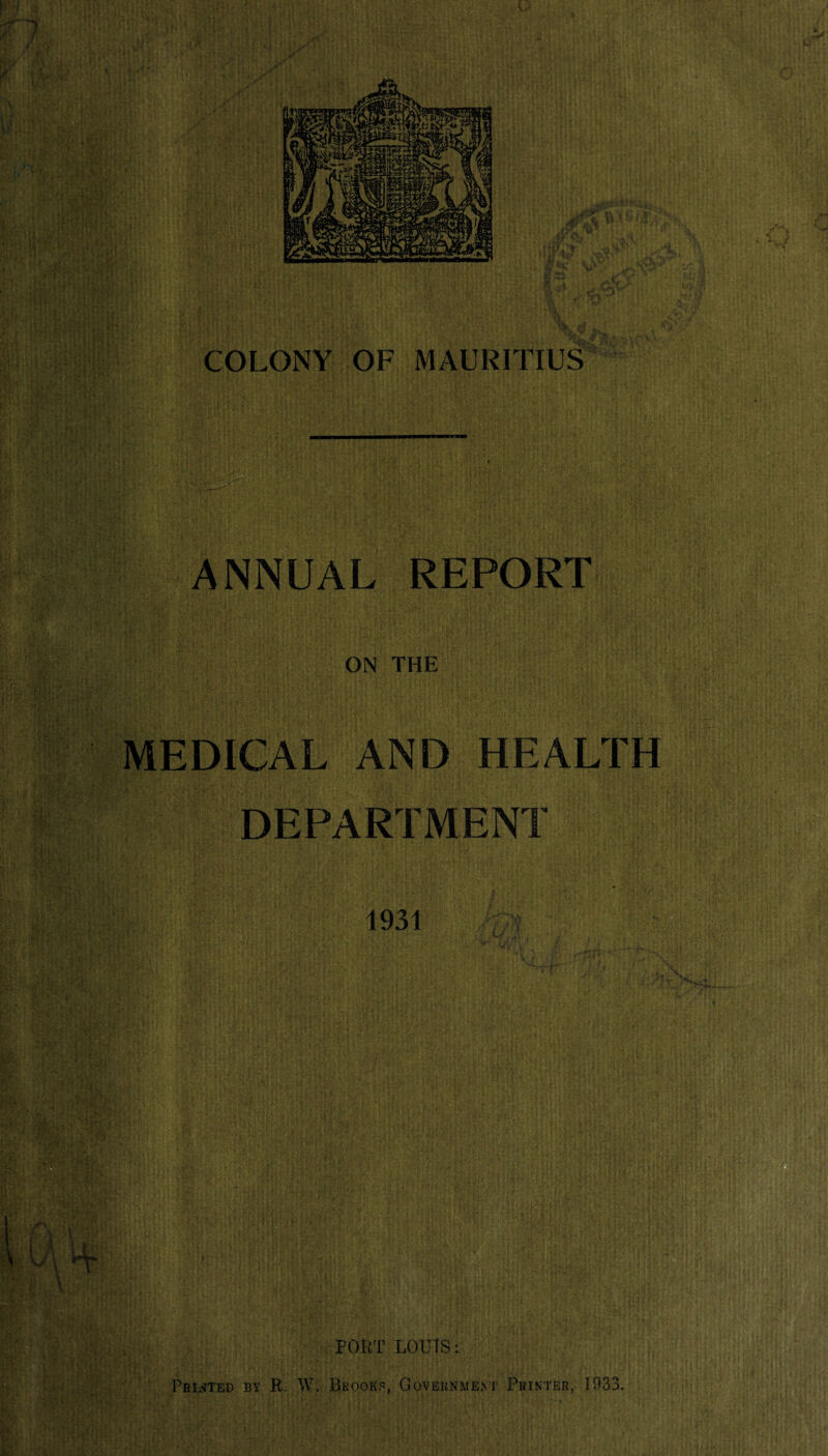COLONY OF MAURITIUS ANNUAL REPORT ON THE MEDICAL AND HEALTH DEPARTMENT 1931 PORT LOUIS : Printed by R. W. Brooks, Government Printer, 1933.