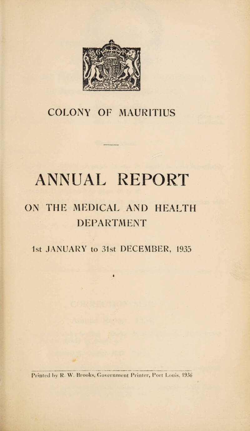 COLONY OF MAURITIUS ANNUAL REPORT ON THE MEDICAL AND HEALTH DEPARTMENT 1st JANUARY to 31st DECEMBER, 1935