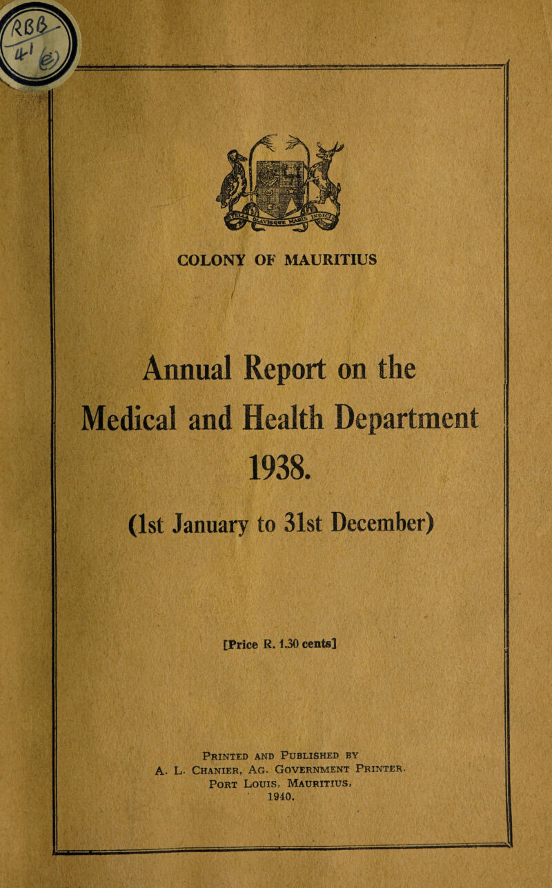 Annual Report on the Medical and Health Department 1938. (1st January to 31st December) [Price R. 1.30 cents] Printed and Published by A. L. Chanier, Ag. Government Printer. Port Louis, Mauritius, 1940.