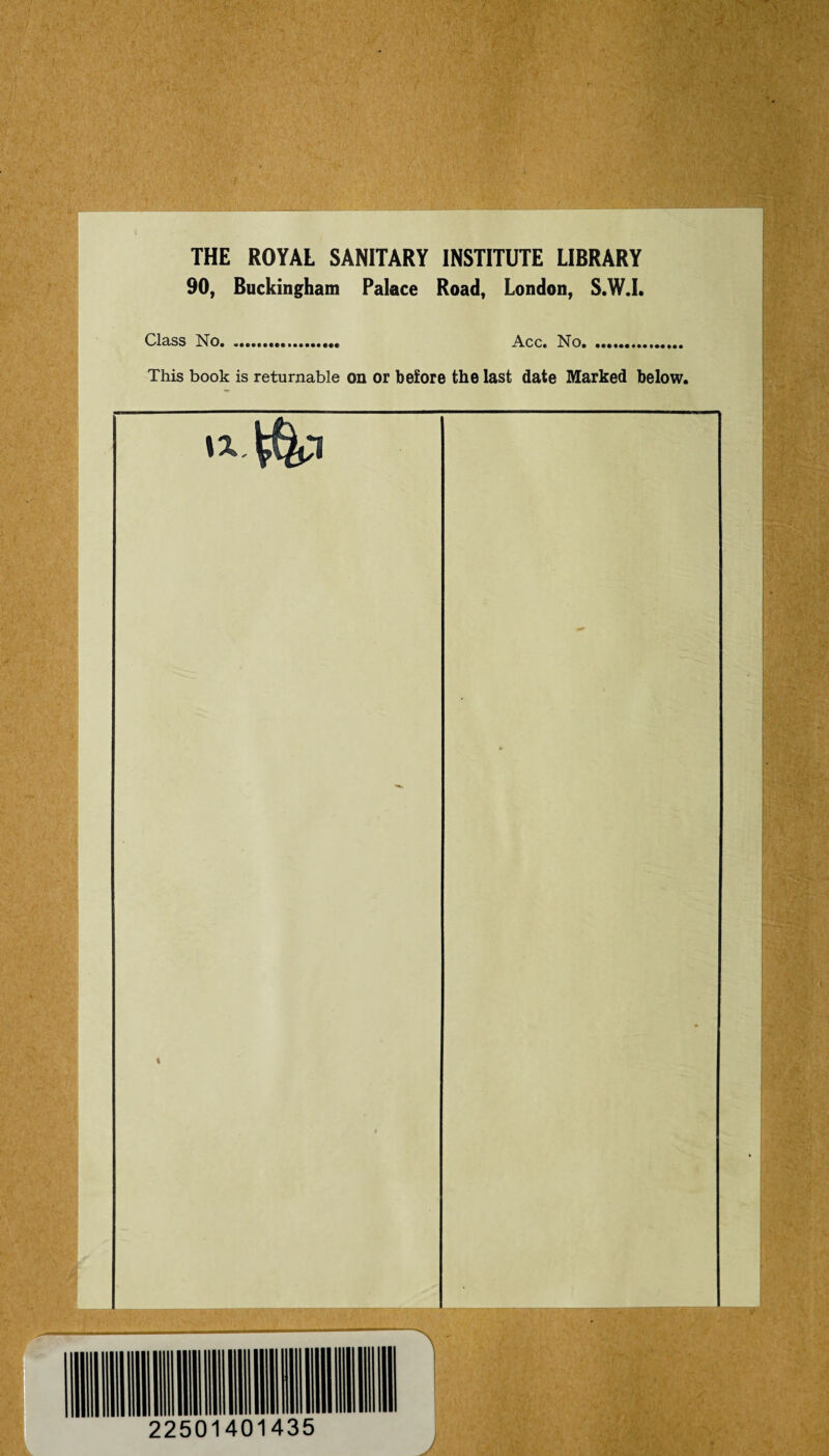 THE ROYAL SANITARY INSTITUTE LIBRARY 90, Buckingham Palace Road, London, S.W.I. Class No. Acc. No. This book is returnable on or before the last date Marked below.