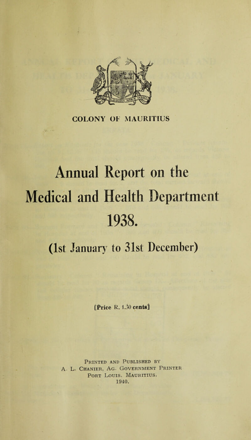 Annual Report on the Medical and Health Department 1938. (1st January to 31st December) [Price R. 1.30 cents] Printed and Published by A. L. Chanier, Ag. Government Printer Port Louis, Mauritius, 1940.