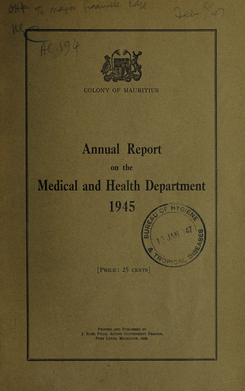 COLONY OF MAURITIUS Annual Report on the Medical and Health Department Printed and Published by J. Eiiel Felix, Acting Government Printer, Port Louis, Mauritius, 1946.