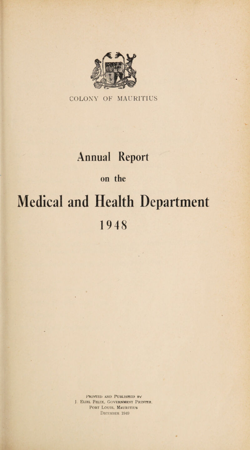 COLONY OF MAURITIUS Annual Report on the Medical and Health Department 1948 Printed and Published by ) Elikl Felix, Government Printer Port Louis, Mauritius December 1949