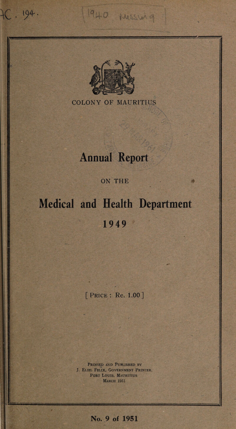 Annual Report Wm, ON THE w '■ ■ ■ Medical and Health Department 1949 [ Price: Re. 1.00] Printed and Published by J. Eliel Felix, Government Printer, Port Louis, Mauritius March 1951 No. 9 of 1951