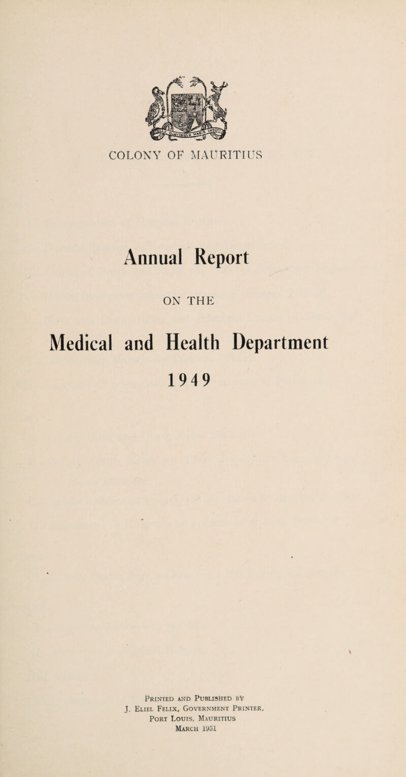 Annual Report ON THE Medical and Health Department 1949 Printed and Published bV J. Eliel Felix, Government Printer, Port Louis, Mauritius March 1951