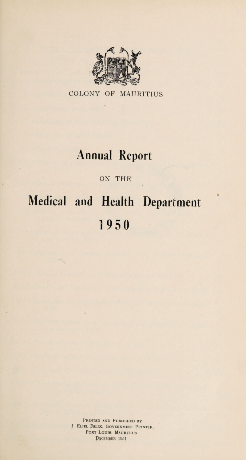 Annual Report ON THE Medical and Health Department 1950 Printed and Published by .1 Eliel Felix, Government Printer. Port Louis, Mauritius December