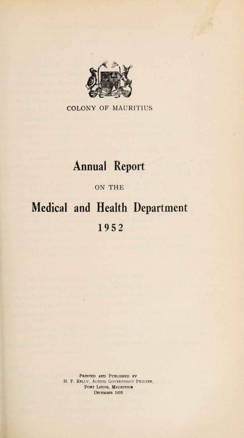 Annual Report ON THE Medical and Health Department 1952 Printed and Published by H. F. Kelly', Acting Government Printer, Port Louis, Mauritius December 1958