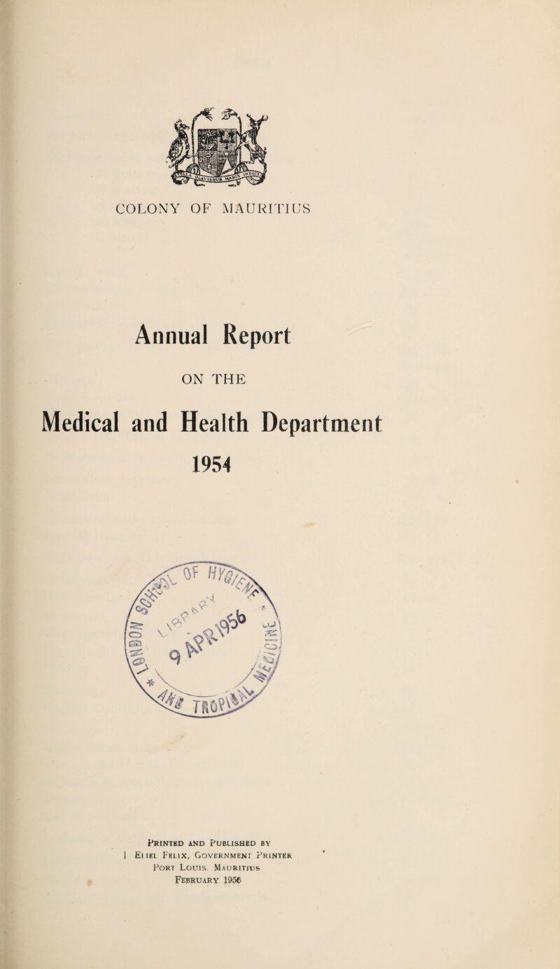 Annual Report ON THE Medical and Health Department 1954 Printed and Published by I Eiiel Felix, Government Printer Port Louis. Mauritius February 1956