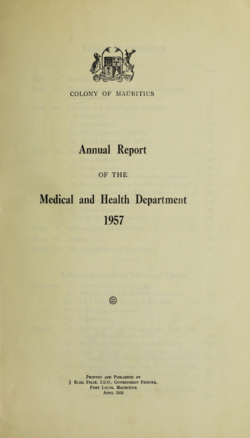OF THE Medical and Health Department 1957 Printed and Published by J Eliel Felix, I.S.O., Government Printer, Port Louis, Mauritius April 1959