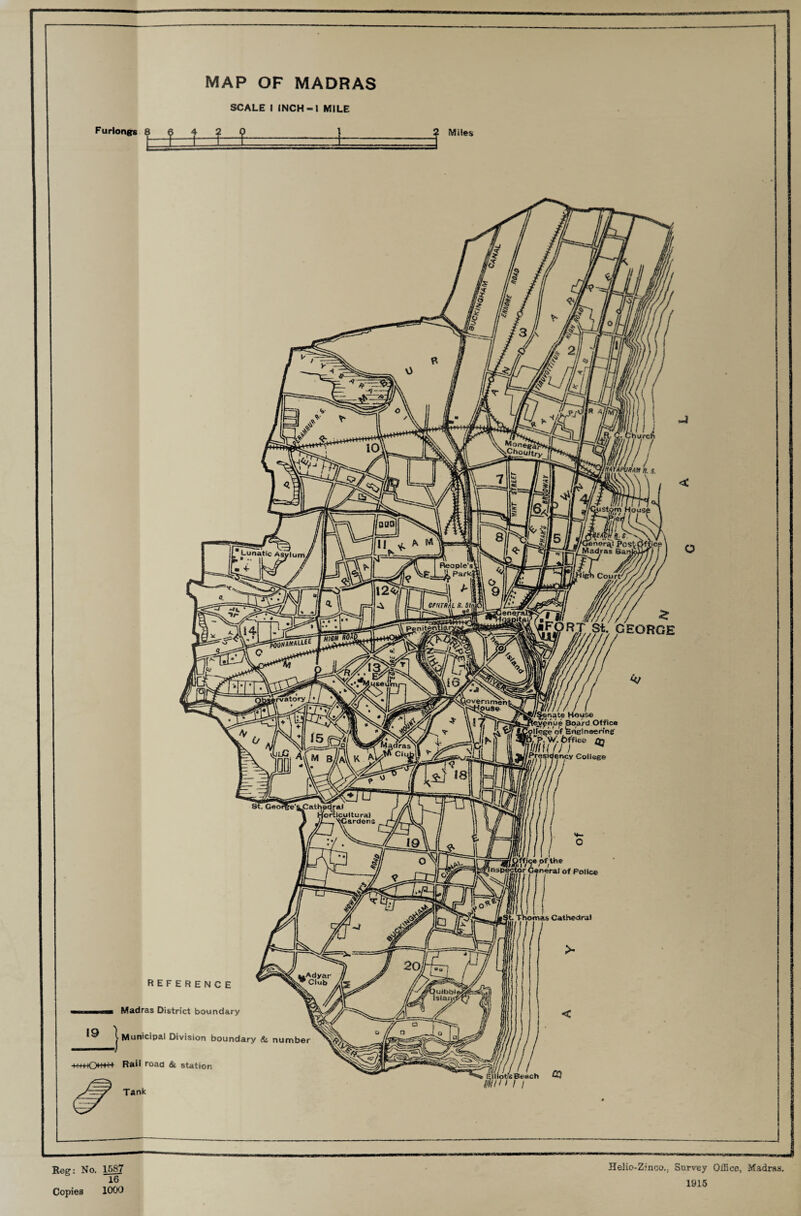 MAP OF MADRAS SCALE I INCH-1 MILE Furlongs 8 ^ 4 | <|> j Miles REFERENCE Madras District boundary 4«Owh Rail road & station 19 j Municipal Division boundary & number Reg: No. 158? 16 Copies 1000 Helio-Zinco.j Surrey Office, Madras. 1915