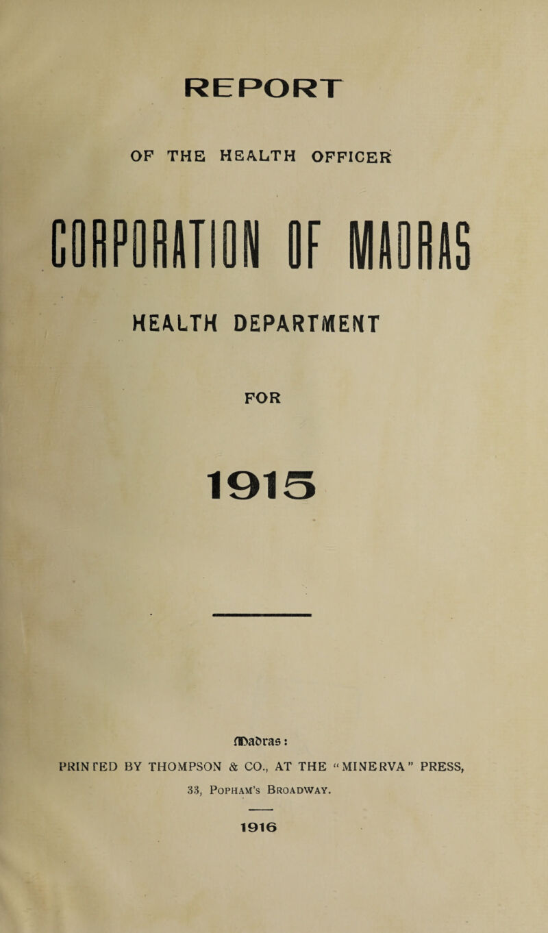 OP THE HEALTH OFFICER CORPORAT HEALTH DEPARTMENT FOR 1915 flDaDras: PRINTED BY THOMPSON & CO., AT THE “ MINERVA ” PRESS, 33, Popham’s Broadway. 1916