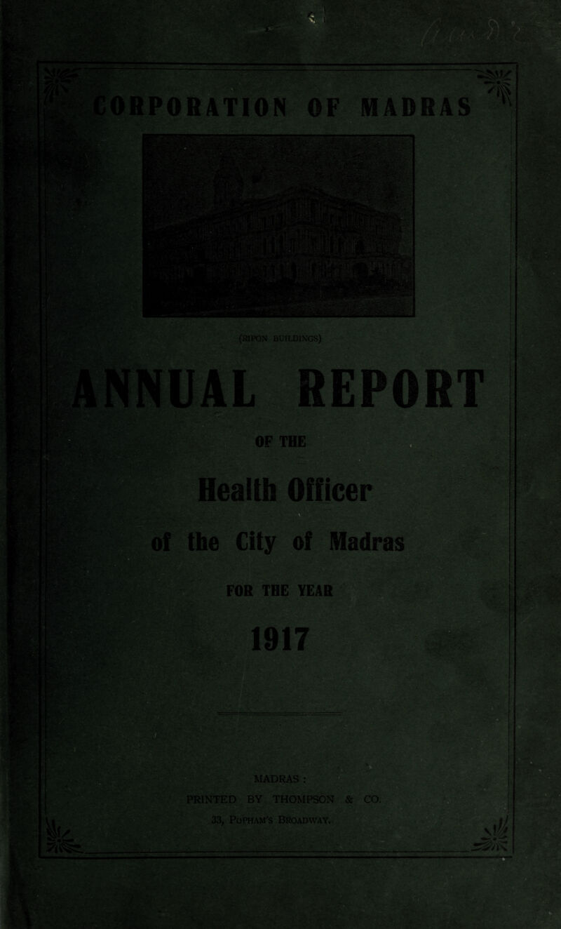 P0B4TI0N OF MADRAS 71 (RIPON BUILDINGS) OF THE ■ Health Officer the City of Madras FOR THE YEAR MADRAS: PRINTED BY THOMPSON & CO. 33, Popham's Broadway, \M