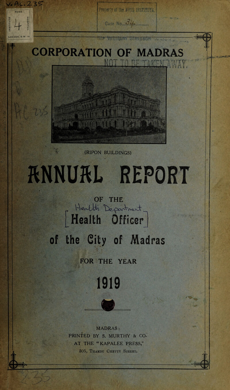 w Ac* 2. 4 CORPORATION OF MADRAS 't, r/?r% - 'r r i Tih i f is=f v- (RIPON BUILDINGS) MNURL REPORT OF THE Health Officer of the City of Madras FOR THE YEAR 1919 MADRAS : PRINTED BY S. MURTHY & CO. AT THE “KAPALEE PRESS, 305, Thambu Chetty Street. >/T\—^ 4 **?