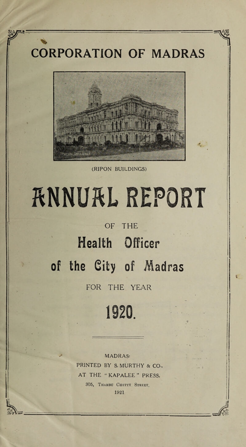 CORPORATION OF MADRAS (RIPON BUILDINGS) A\ RNNUftL REPORT OF THE Health Officer of the City of Madras FOR THE YEAR 1929. MADRAS: PRINTED BY S. MURTHY & CO-, AT THE “KAPALEE PRESS, 305, Thambc Chetty Street. 1921