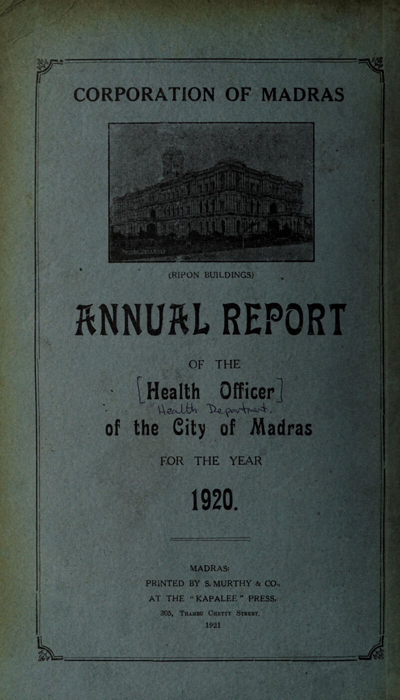 RNNUftLREPORT OF THE Health Officer] of the City of Madras FOR THE YEAR 1920. MADRAS: PRINTED BY S. MURTHY & CO. AT THE “KAPALEE” PRESS, 305, Thambu Chetty Stbebt. 1921