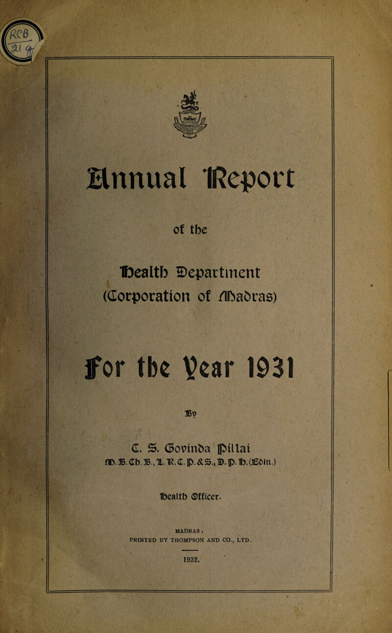 of tbe Ifoealtb department (Corporation of /ifoafcras) Ifor tbe Pear 1931 <L S. (Bopinba flMllai fID. ®. <Xb. ®.,X. TR.d.p.&S., I). p. fl). (JEDin.) Ibealtb ©fficer. MADRAS: PRINTED BY THOMPSON AND CO., LTD.