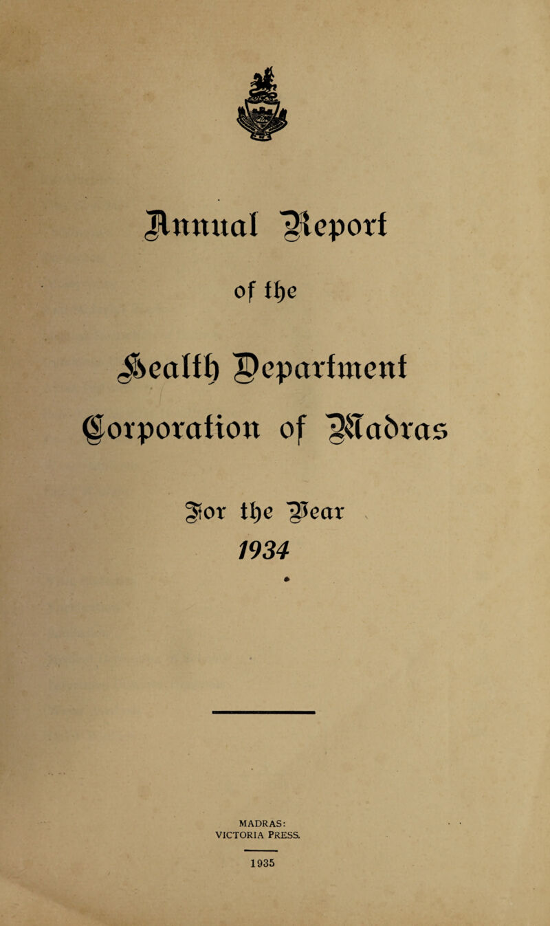 Jlnttuol Report of ffje health Peparfmenf Corporation of ^Tabras ^or tl)o ^ear , 1934 MADRAS: VICTORIA PRESS. 1935