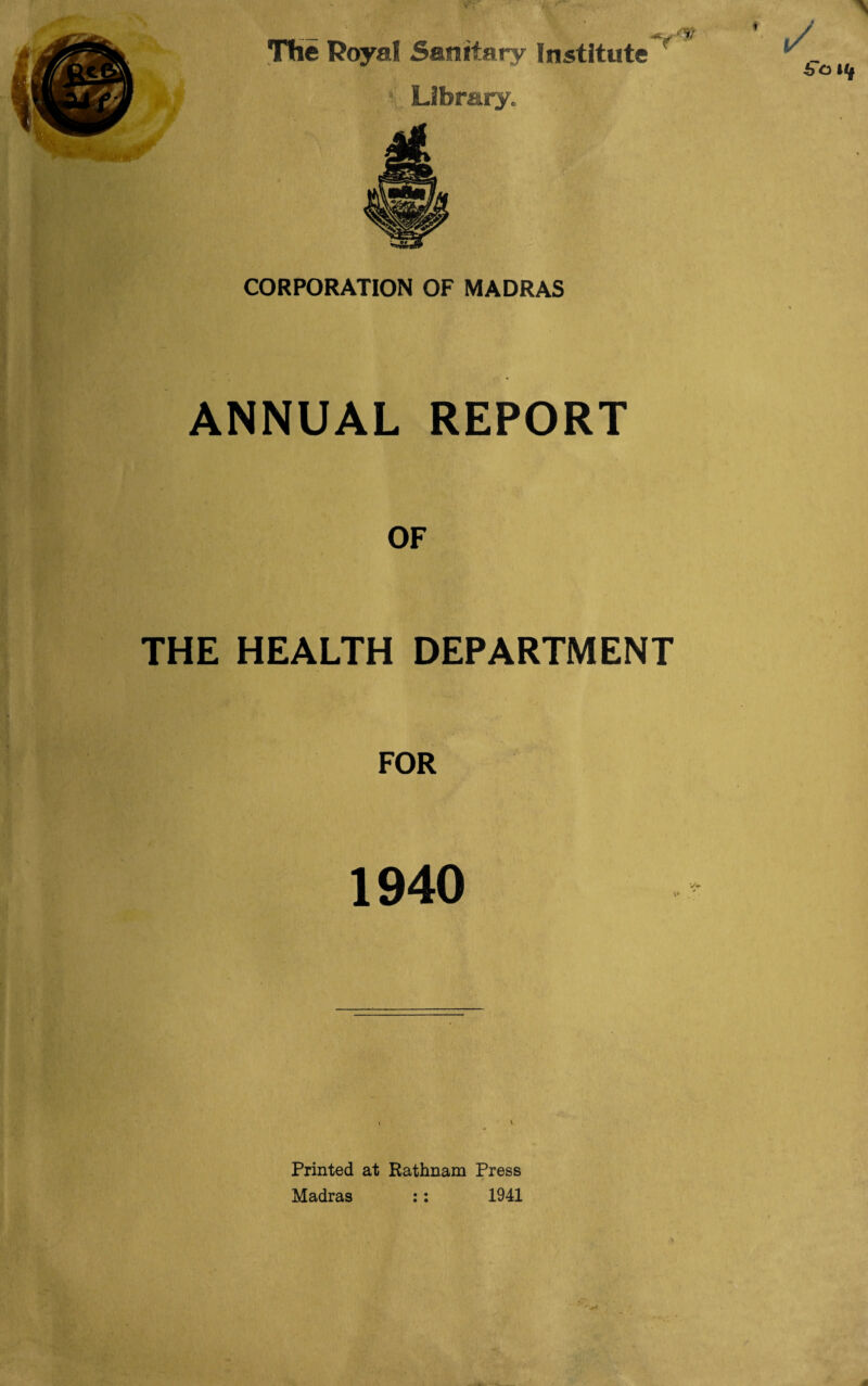 The Royal Sanitary Institute r Library, CORPORATION OF MADRAS ANNUAL REPORT OF THE HEALTH DEPARTMENT FOR 1940 Printed at Rathnam Press Madras :: 1941