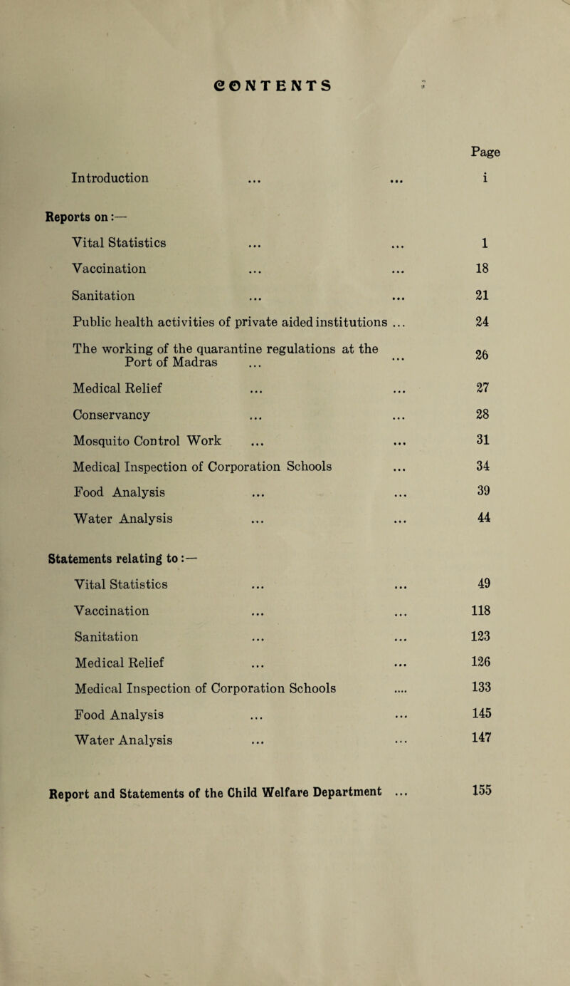 • • • Reports on:— Vital Statistics Vaccination Sanitation Public health activities of private aided institutions The working of the quarantine regulations at the Port of Madras Medical Relief Conservancy Mosquito Control Work Medical Inspection of Corporation Schools Food Analysis Water Analysis Statements relating to Vital Statistics Vaccination Sanitation Medical Relief Medical Inspection of Corporation Schools Food Analysis Water Analysis Report and Statements of the Child Welfare Department