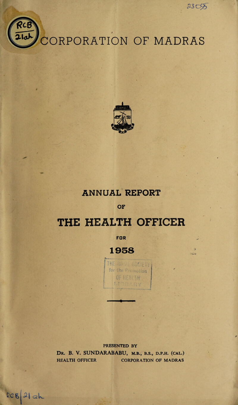 ANNUAL REPORT OF THE HEALTH OFFICER FOR PRESENTED BY Dr. B. V. SUNDARABABU, m.b., b.s., d.p.h. (cal.) HEALTH OFFICER CORPORATION OF MADRAS