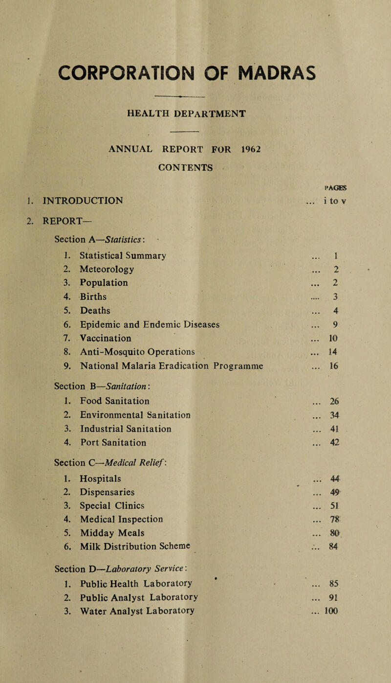 HEALTH DEPARTMENT ANNUAL REPORT FOR 1962 CONTENTS PAGES INTRODUCTION ... i to v REPORT— Section A—Statistics: 1. Statistical Summary ... 1 2. Meteorology ... 2 3. Population ... 2 4. Births .... 3 5. Deaths ... 4 6. Epidemic and Endemic Diseases ... 9 7. Vaccination ... 10 8. Anti-Mosquito Operations * ... 14 9. National Malaria Eradication Programme ... 16 Section B—Sanitation: 1. Food Sanitation ... 26 2. Environmental Sanitation ... 34 3. Industrial Sanitation ... 41 4. Port Sanitation ... 42 Section C—Medical Relief: 1. Hospitals ... 44 2. Dispensaries ... 49 3. Special Clinics ... 51. 4. Medical Inspection ... 78 5. Midday Meals ... 80> 6. Milk Distribution Scheme :.. 84 Section D—Laboratory Service: 1. Public Health Laboratory ' ... 85 2. Public Analyst Laboratory ... 91