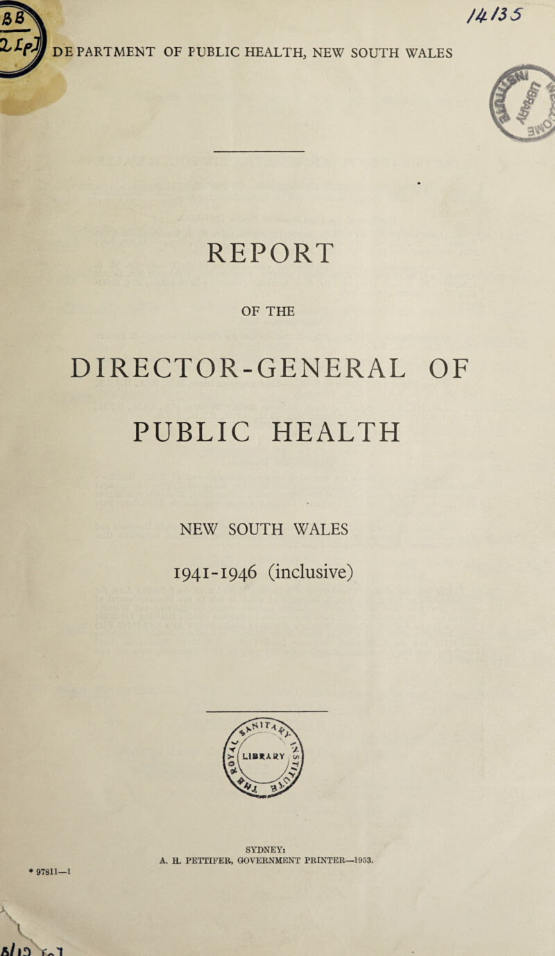 /Jf./55 DEPARTMENT OF PUBLIC HEALTH, NEW SOUTH WALES REPORT OF THE DIRECTOR-GENERAL OF PUBLIC HEALTH NEW SOUTH WALES 1941-1946 (inclusive) * 97811—1 SYDNEY: A. H. PETTIFER, GOVERNMENT PRINTER—1953.