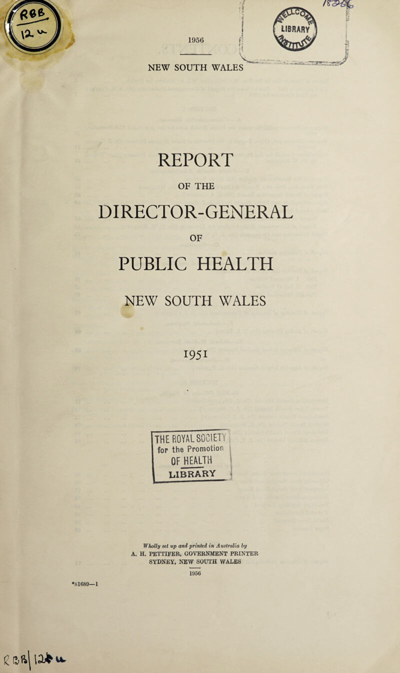 REPORT OF THE DIRECTOR-GENERAL OF PUBLIC HEALTH NEW SOUTH WALES 1951 THE ROYAL SOCIETY for the Promotion OF HEALTH library Wholly set up and printed in Australia by A. H. PETTIFER, GOVERNMENT PRINTER SYDNEY, NEW SOUTH WALES 1956 *81689—1