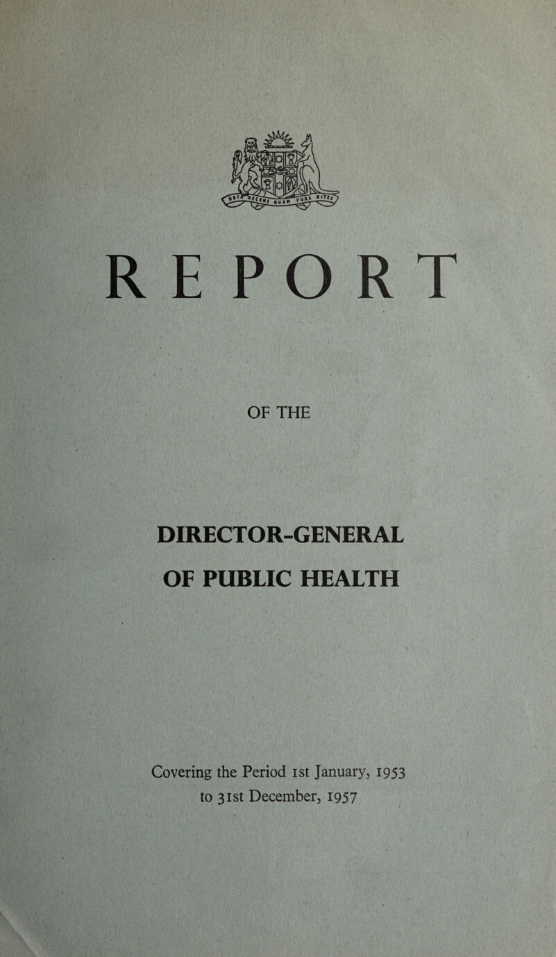 RE PORT OF THE DIRECTOR-GENERAL OF PUBLIC HEALTH Covering the Period ist January, 1953 to 31st December, 1957