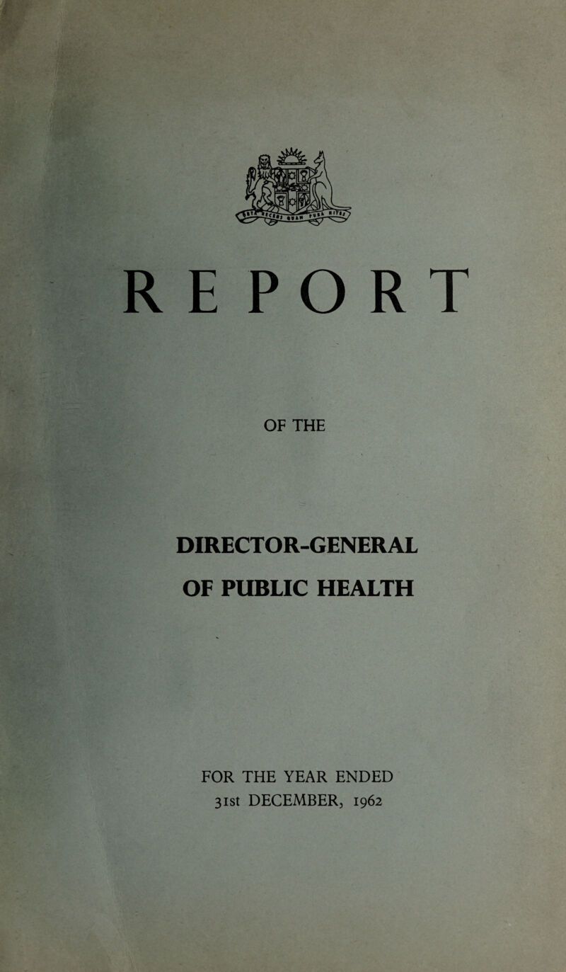 E PO R T OF THE DIRECTOR-GENERAL OF PUBLIC HEALTH FOR THE YEAR ENDED 31st DECEMBER, 1962