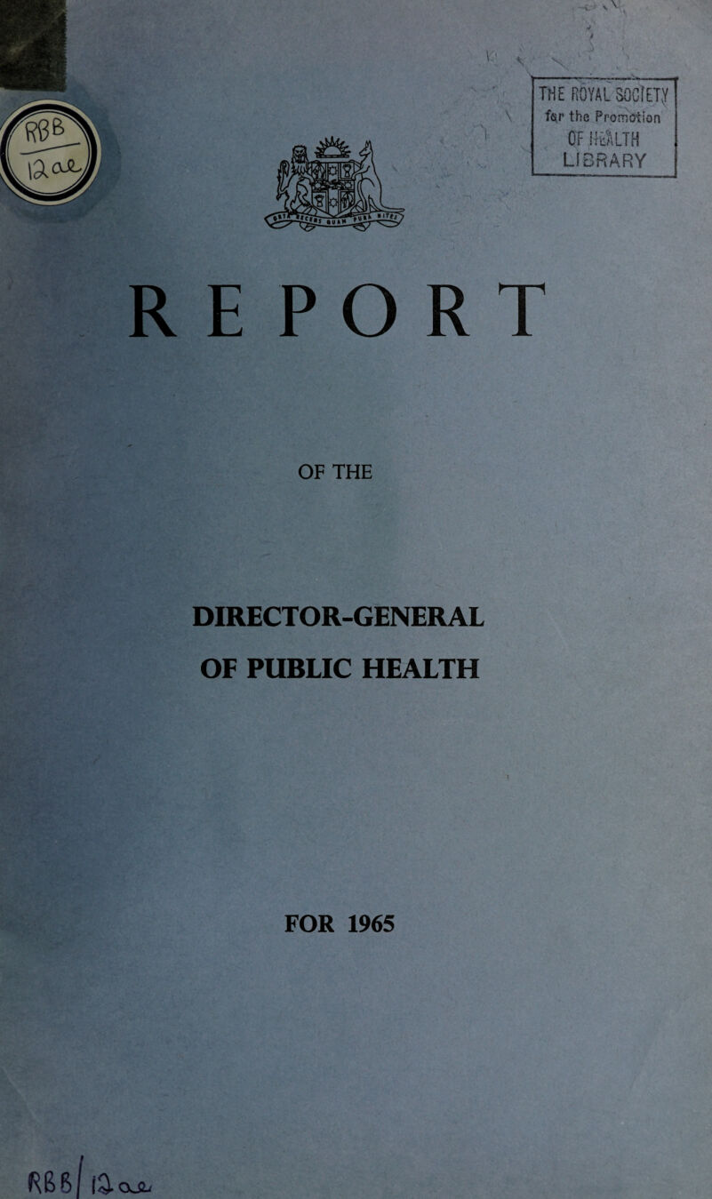 rJ \ v . ■ :• * . r . THE ROYAL SQGiETy \ fcir the Promotion \ of mnw LIBRARY , V ' \ i E P O R T OF THE DIRECTOR-GENERAL OF PUBLIC HEALTH FOR 1965