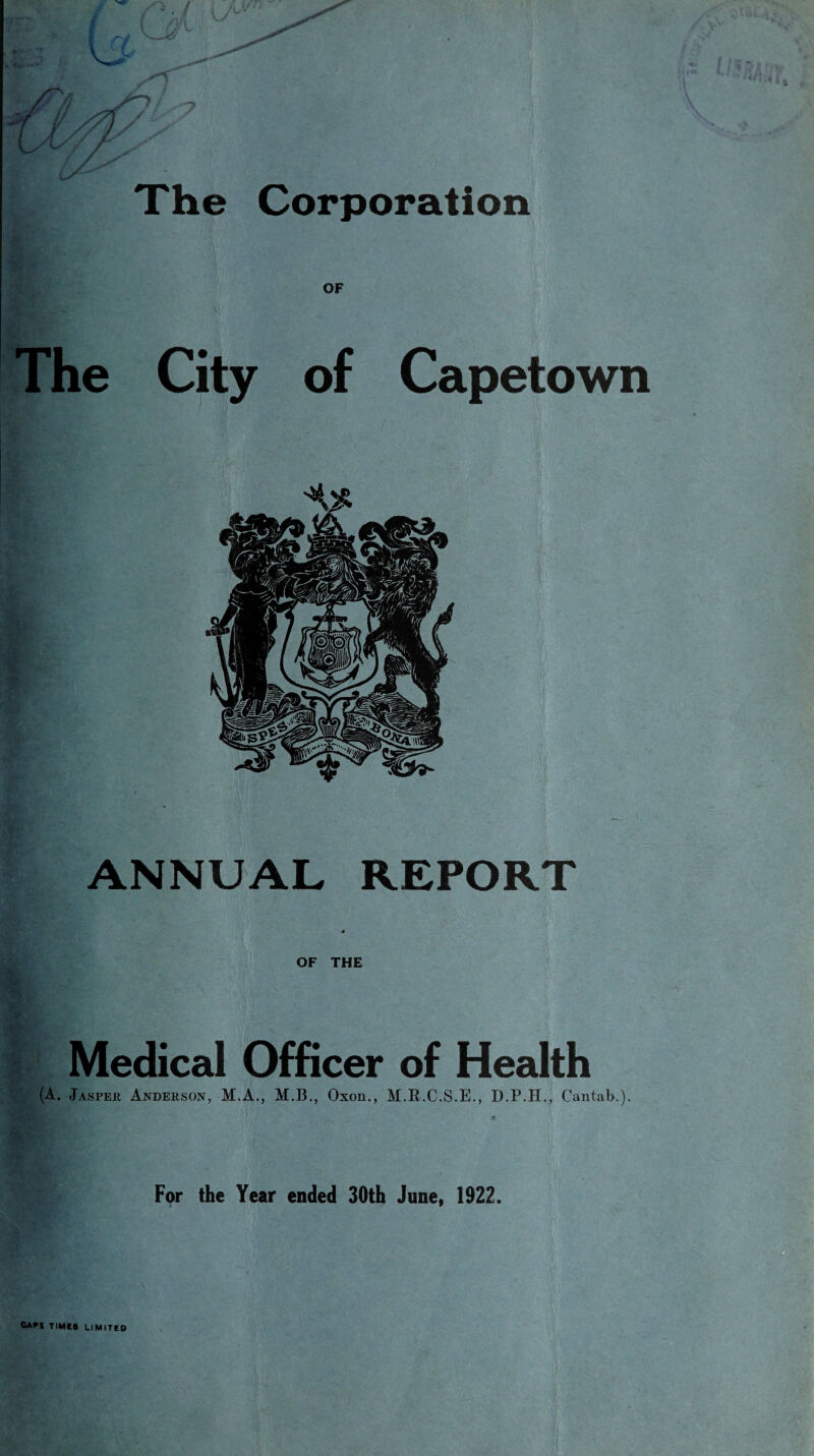 The Corporation OF The City of Capetown ANNUAL REPORT Medical Officer of Heafth (A. Jasper Anderson, M.A., M.B., Oxon., M.R.C.S.E., Cantab.). For the Year ended 30th June, 1922. CAM TIME* UMtTEO