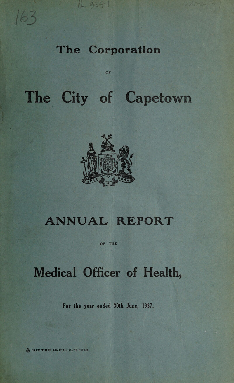 The Corporation OF The City of Capetown ANNUAL REPORT OF THE Medical Officer of Health, For the year ended 30th June, 1937, CAPE TIMES LIMITED, CAPE TOVK.