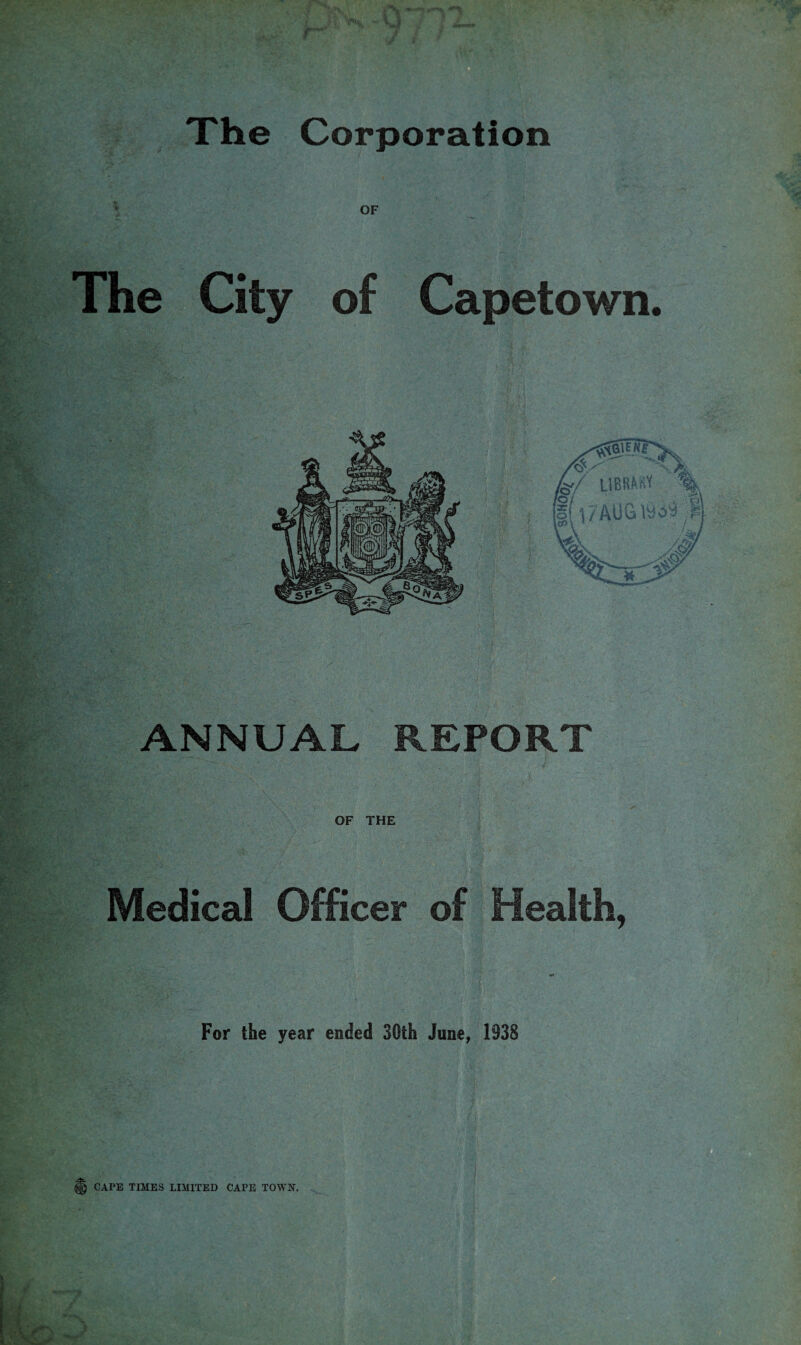 .The Corporation OF i.TT' lie City of Capetown. IKr. ; i'l ' , f. :f f. LIBSWV If r/AUG 19^9 «■ ANNUAL REPORT V A'- OF THE Medical Officer of Health, For the year ended 30th June, 1938 CAPE TIMES LIMITED CAPE TOWN.