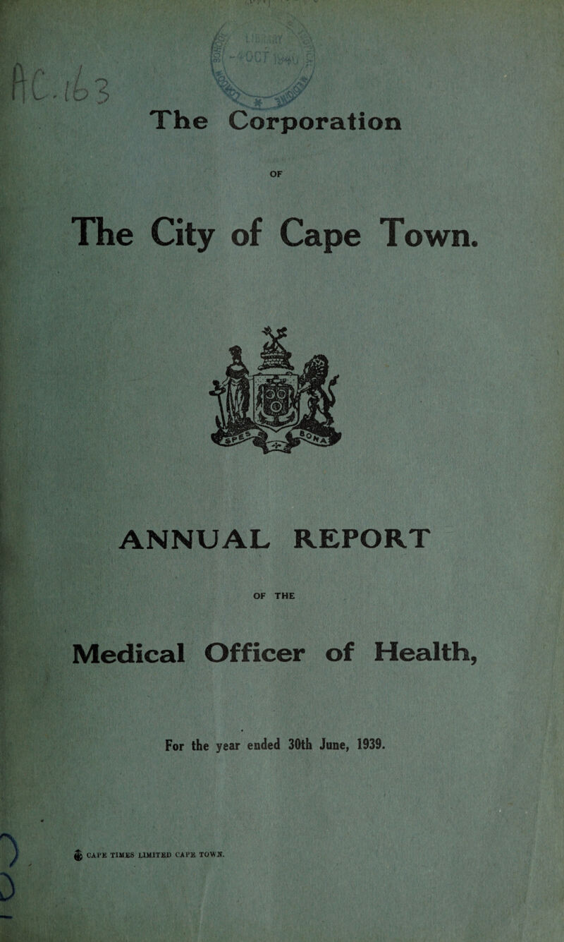 The Corporation OF The City of Cape Town. ANNUAL REPORT ' OF THE Medical Officer of Health, ♦ For the year ended 30th June, 1939. ^ CAPE TIMES LIMITED CAPE TOWN.