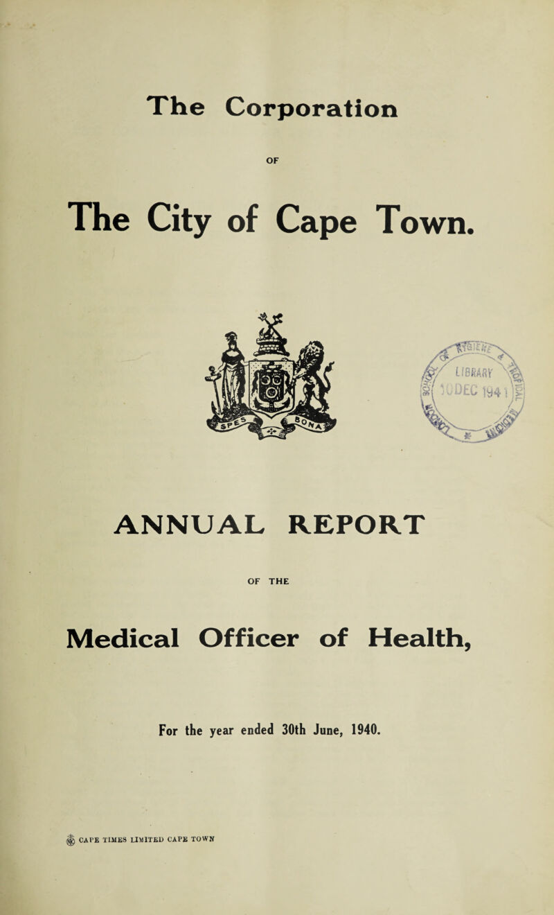 OF The City of Cape Town. ANNUAL REPORT OF THE Medical Officer of Health, For the year ended 30th June, 1940. CAFE TIMES LIMITED CAPE TOWN