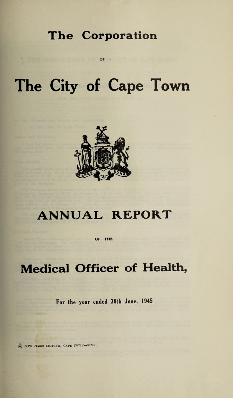 The Corporation OF The City of Cape Town ANNUAL REPORT OF THE Medical Officer of Health, For the year ended 30th June, 1945 ; CAPE TIMES LIMITED, CAPE TOWN—S6702.