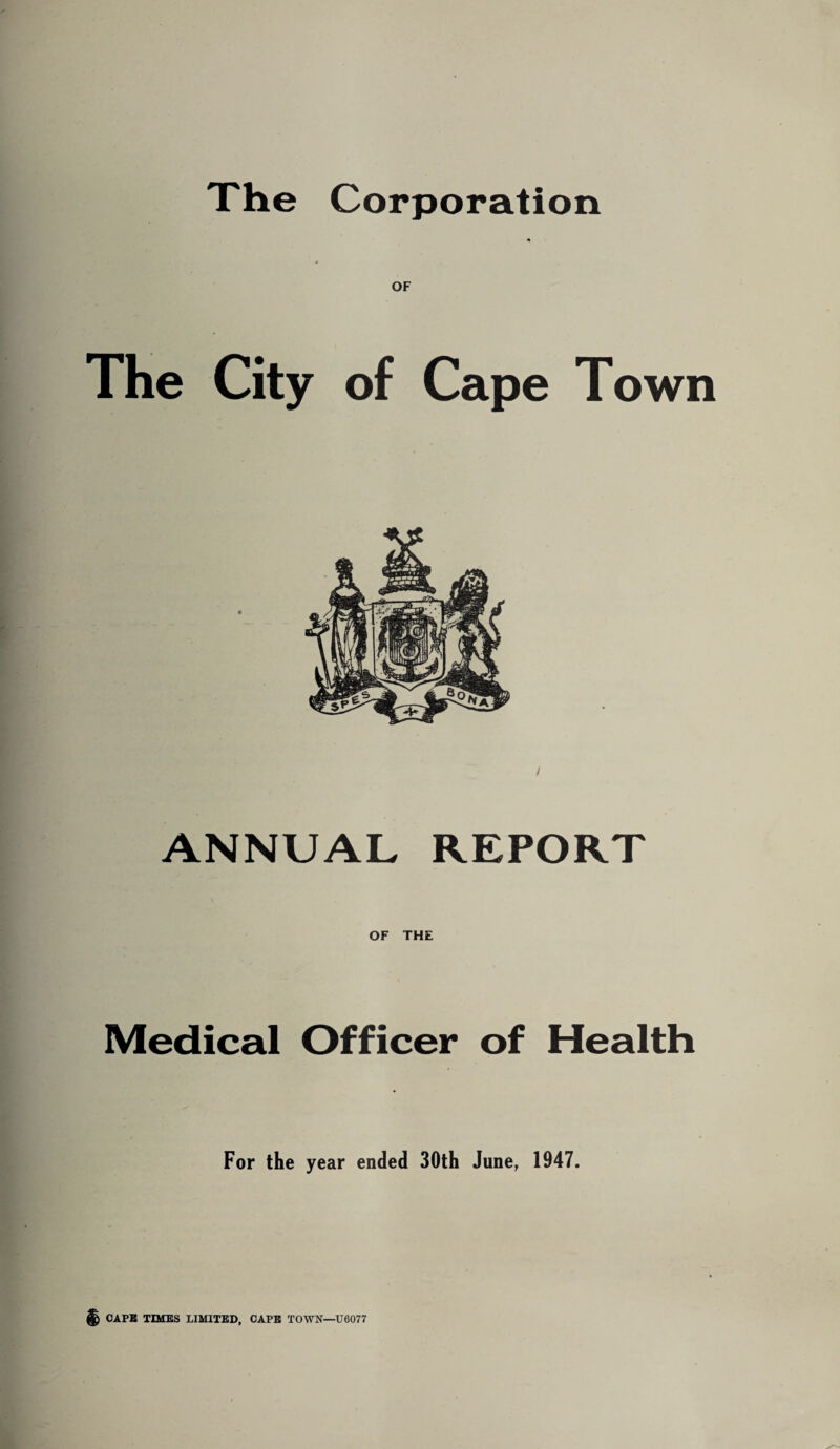 The Corporation a OF The City of Cape Town / ANNUAL REPORT OF THE Medical Officer of Health For the year ended 30th June, 1947.