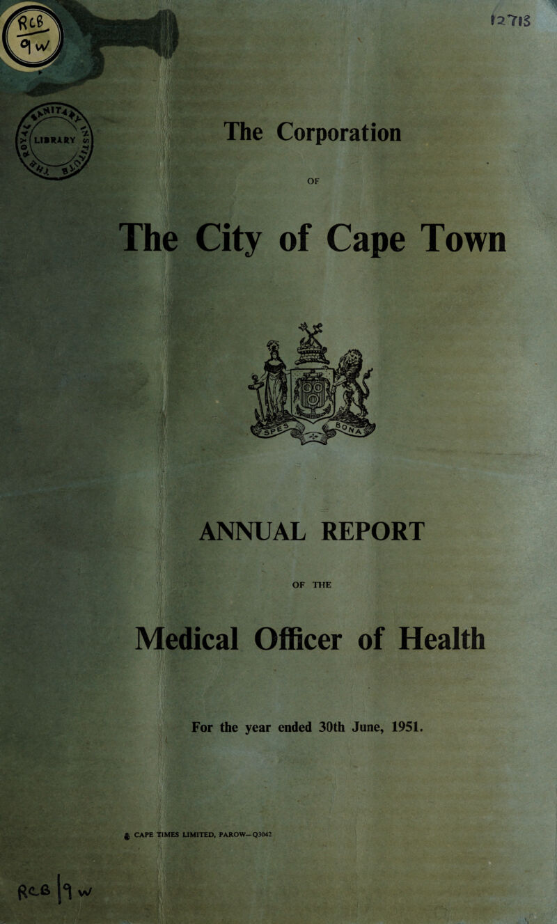 For the year ended 30th June, 1951. City of Cape Town OF THE edical Officer of Health 1271$ ANNUAL REPORT >«. V » • LIMITED, PAROW- Q3042