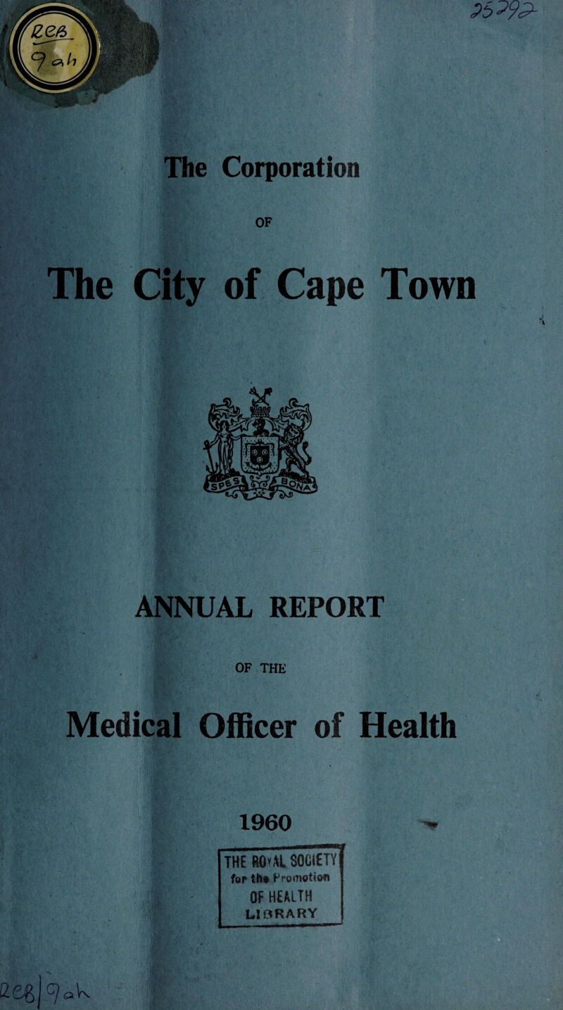 <?5^yP- The Corporation OF The City of Cape Town K ANNUAL REPORT ■ M SH&vv OF THE Medical Officer of Health I960 THE «Q*M. SOCIETY for tho Promotion OF HEALTH LIBRARY