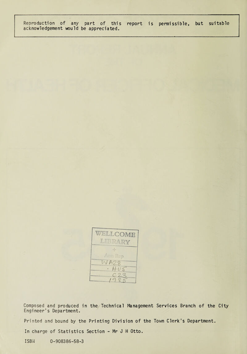 Reproduction of any part of this report is permissible, but suitable acknowledgement would be appreciated. Composed and produced in the/Technical f-lanagement Services Branch of the City Engineer's Department. Printed and bound by the Printing Division of the Town Clerk's Department. In charge of Statistics Section -• Mr J H Otto. ISBi'nI 0-908386-58-3