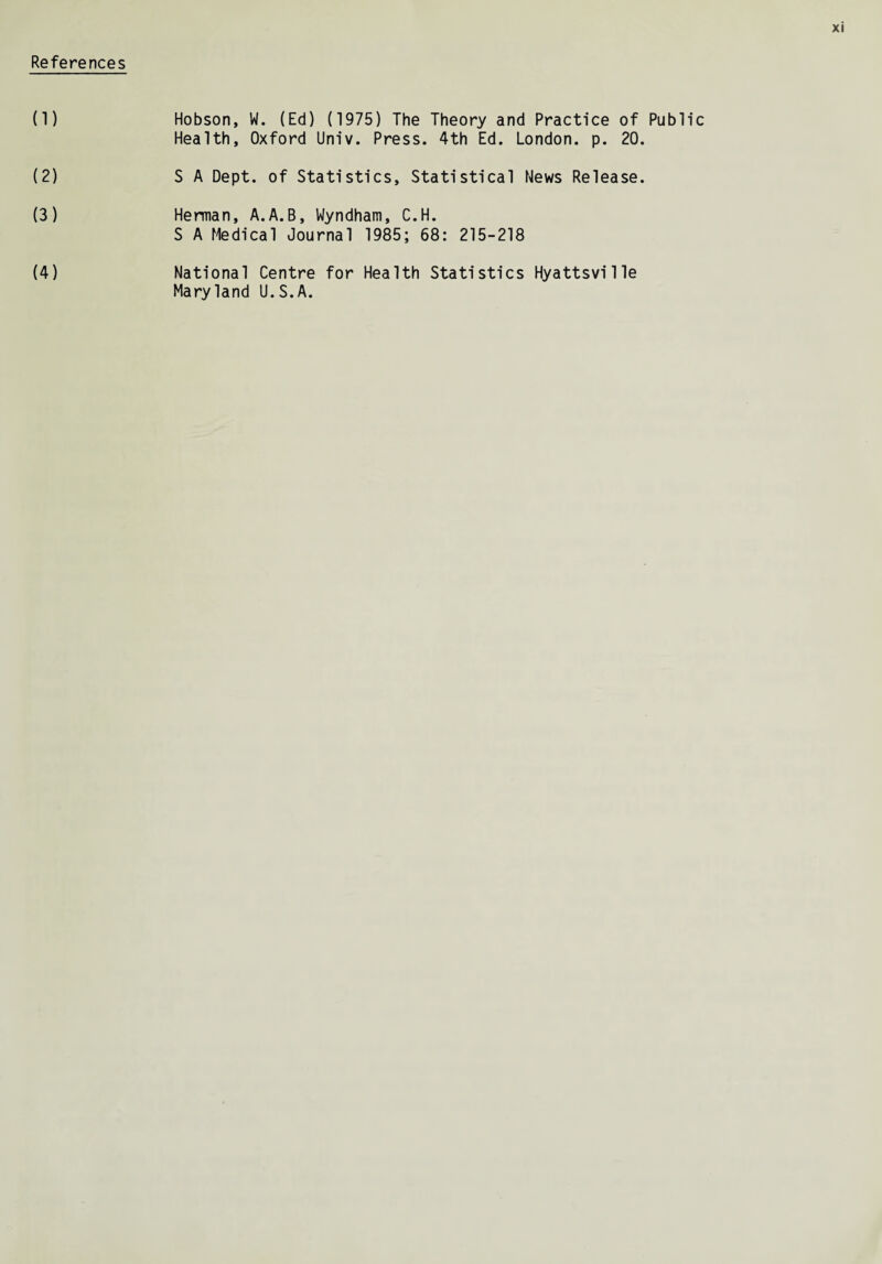 References (1) Hobson, W. (Ed) (1975) The Theory and Practice of Public Health, Oxford Univ. Press. 4th Ed. London, p. 20. (2) S A Dept, of Statistics, Statistical News Release. (3) Herman, A.A.B, Wyndham, C.H. S A Medical Journal 1985; 68: 215-218 (4) National Centre for Health Statistics Hyattsville Maryland U.S.A.