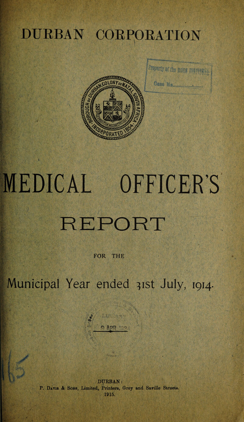 ' r;: &. DURBAN CORPORATION FOR THE Municipal Year ended 31st July, 1914. ' ft &PR fetV .{ ! ■ DURBAN: P. Davis & Son6, Limited, Printers, Grey and Saville Streets. 1915.