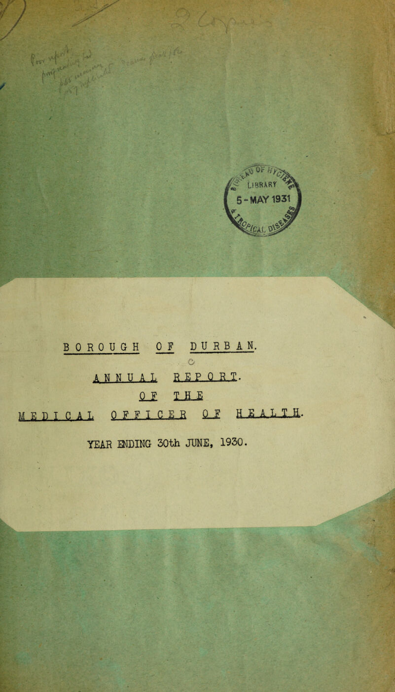 BOROUGH 0 F DURBAN. | ANNUAL R £ P Q R.l- 1 fi.J MEUI CAL OFFICER <U H E A L ,!..£• YEAR ENDING 30th JUNE, 1930.